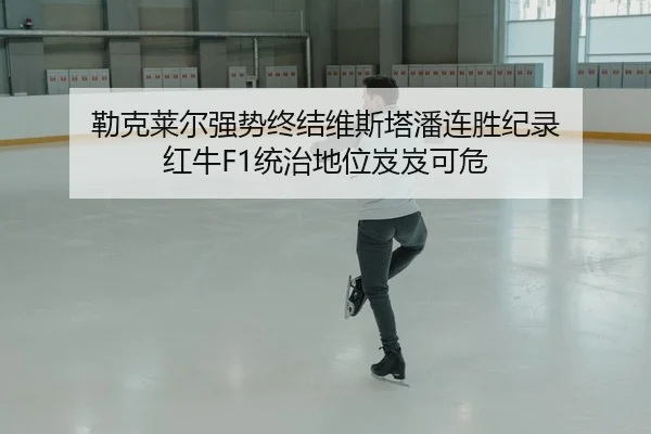 勒克莱尔强势终结维斯塔潘连胜纪录 红牛F1统治地位岌岌可危